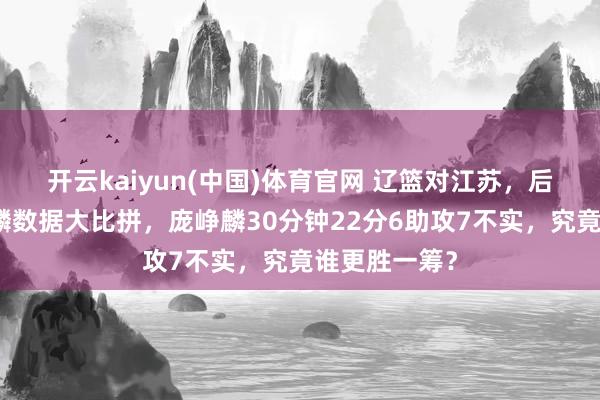 开云kaiyun(中国)体育官网 辽篮对江苏，后卫们与庞峥麟数据大比拼，庞峥麟30分钟22分6助攻7不实，究竟谁更胜一筹？