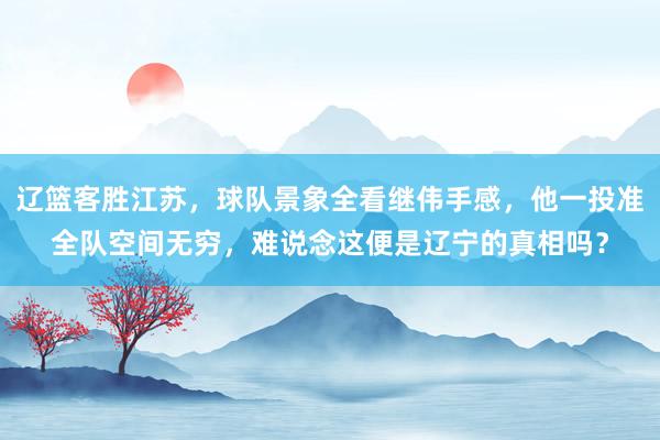 辽篮客胜江苏，球队景象全看继伟手感，他一投准全队空间无穷，难说念这便是辽宁的真相吗？