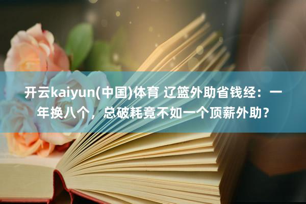 开云kaiyun(中国)体育 辽篮外助省钱经：一年换八个，总破耗竟不如一个顶薪外助？