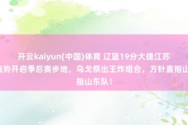 开云kaiyun(中国)体育 辽篮19分大捷江苏队，强势开启季后赛步地，乌戈祭出王炸组合，方针直指山东队！