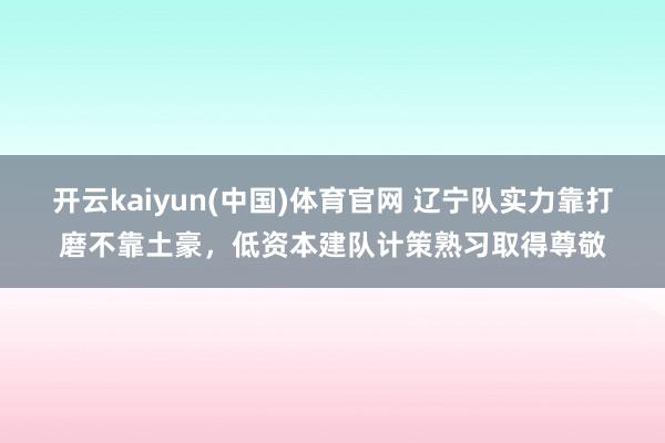 开云kaiyun(中国)体育官网 辽宁队实力靠打磨不靠土豪，低资本建队计策熟习取得尊敬