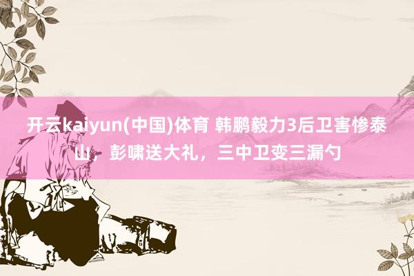 开云kaiyun(中国)体育 韩鹏毅力3后卫害惨泰山，彭啸送大礼，三中卫变三漏勺