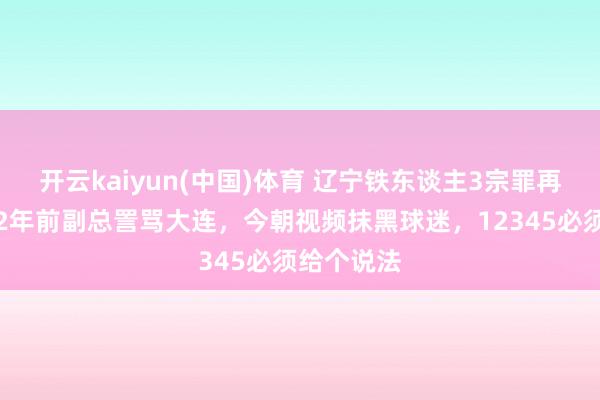 开云kaiyun(中国)体育 辽宁铁东谈主3宗罪再敲警钟，2年前副总詈骂大连，今朝视频抹黑球迷，12345必须给个说法