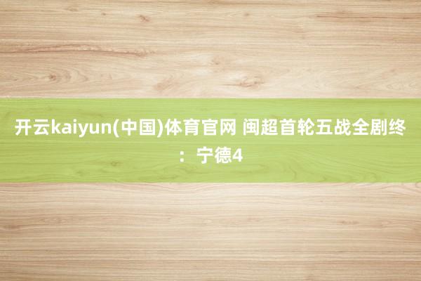 开云kaiyun(中国)体育官网 闽超首轮五战全剧终：宁德4