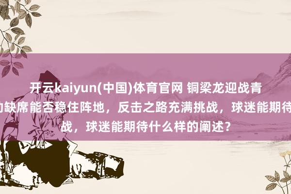 开云kaiyun(中国)体育官网 铜梁龙迎战青岛西海岸，外助缺席能否稳住阵地，反击之路充满挑战，球迷能期待什么样的阐述？