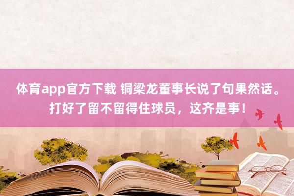 体育app官方下载 铜梁龙董事长说了句果然话。打好了留不留得住球员，这齐是事！