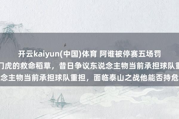 开云kaiyun(中国)体育 阿谁被停赛五场罚金五万的刺头当前成了津门虎的救命稻草，昔日争议东说念主物当前承担球队重担，面临泰山之战他能否持危扶颠