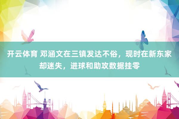 开云体育 邓涵文在三镇发达不俗，现时在新东家却迷失，进球和助攻数据挂零