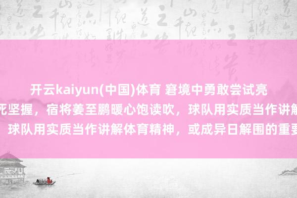 开云kaiyun(中国)体育 窘境中勇敢尝试亮剑，年青中后卫申桓铭拼死坚握，宿将姜至鹏暖心饱读吹，球队用实质当作讲解体育精神，或成异日解围的重要力量