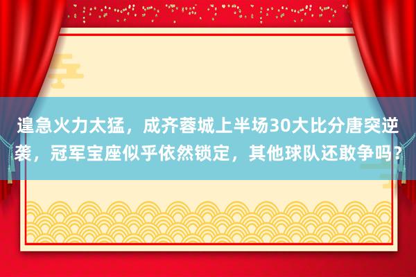 遑急火力太猛，成齐蓉城上半场30大比分唐突逆袭，冠军宝座似乎依然锁定，其他球队还敢争吗？