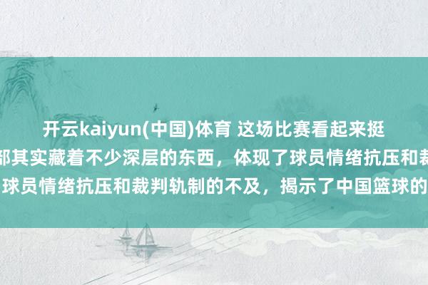 开云kaiyun(中国)体育 这场比赛看起来挺庸碌的，但细细探究，内部其实藏着不少深层的东西，体现了球员情绪抗压和裁判轨制的不及，揭示了中国篮球的成长辛苦