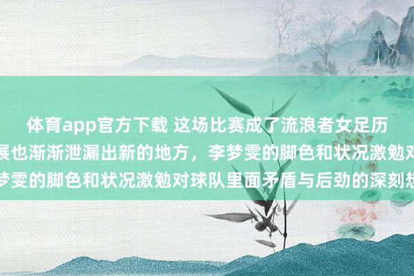 体育app官方下载 这场比赛成了流浪者女足历史上的休养点，改日发展也渐渐泄漏出新的地方，李梦雯的脚色和状况激勉对球队里面矛盾与后劲的深刻想考