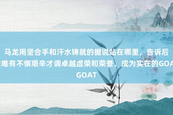 马龙用坚合手和汗水铸就的据说站在哪里，告诉后辈唯有不懈艰辛才调卓越虚荣和荣誉，成为实在的GOAT