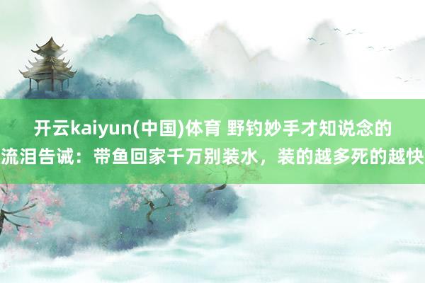 开云kaiyun(中国)体育 野钓妙手才知说念的流泪告诫：带鱼回家千万别装水，装的越多死的越快