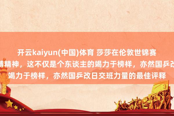 开云kaiyun(中国)体育 莎莎在伦敦世锦赛坚捏每天教养展现出拼搏精神，这不仅是个东谈主的竭力于榜样，亦然国乒改日交班力量的最佳评释