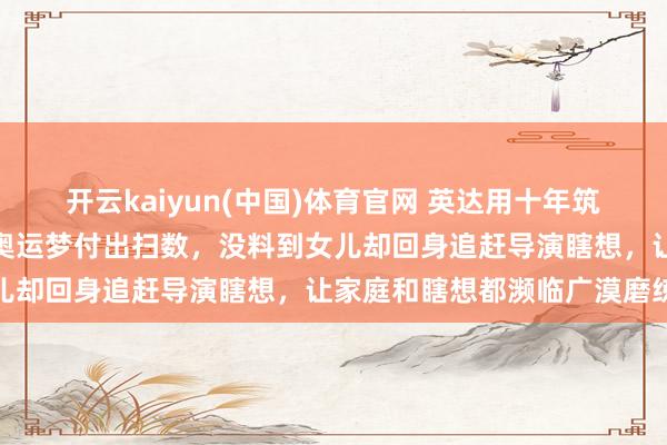 开云kaiyun(中国)体育官网 英达用十年筑起冰雪瞎想，为了女儿的奥运梦付出扫数，没料到女儿却回身追赶导演瞎想，让家庭和瞎想都濒临广漠磨练