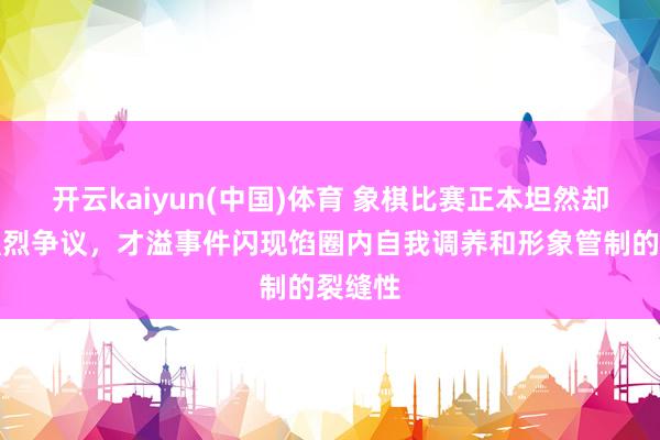 开云kaiyun(中国)体育 象棋比赛正本坦然却激励强烈争议，才溢事件闪现馅圈内自我调养和形象管制的裂缝性