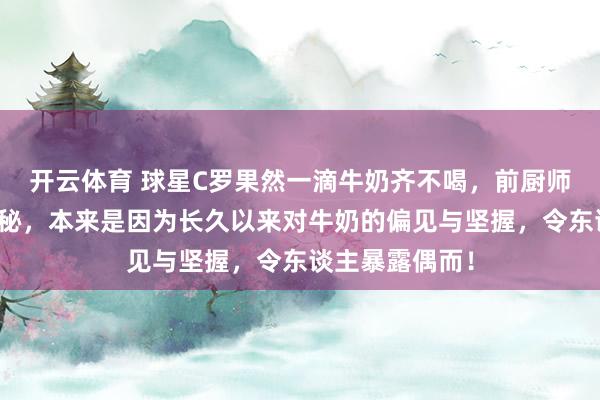 开云体育 球星C罗果然一滴牛奶齐不喝，前厨师曝其饮食大揭秘，本来是因为长久以来对牛奶的偏见与坚握，令东谈主暴露偶而！