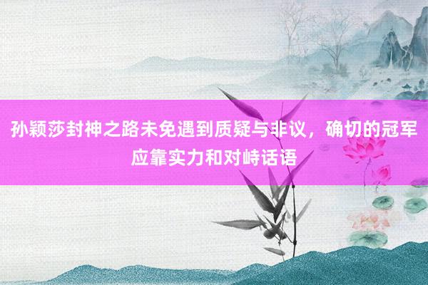 孙颖莎封神之路未免遇到质疑与非议，确切的冠军应靠实力和对峙话语