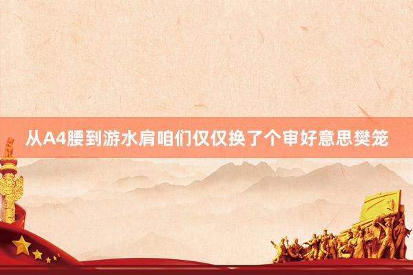 从A4腰到游水肩咱们仅仅换了个审好意思樊笼