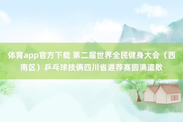 体育app官方下载 第二届世界全民健身大会（西南区）乒乓球技俩四川省遴荐赛圆满遣散