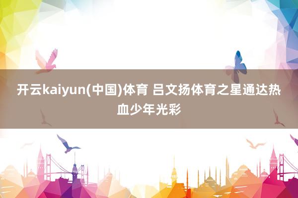 开云kaiyun(中国)体育 吕文扬体育之星通达热血少年光彩