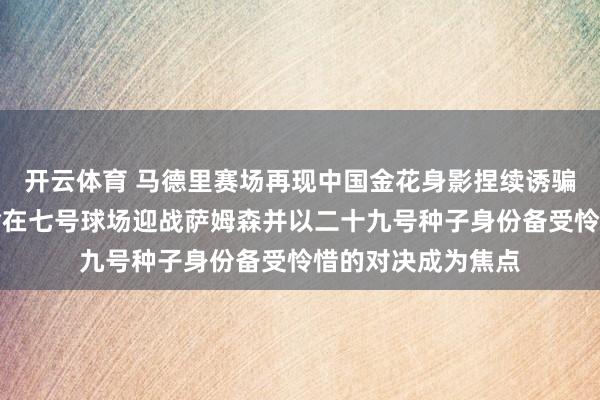 开云体育 马德里赛场再现中国金花身影捏续诱骗球迷怜惜，王欣瑜在七号球场迎战萨姆森并以二十九号种子身份备受怜惜的对决成为焦点