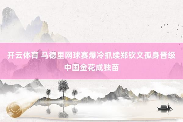 开云体育 马德里网球赛爆冷抓续郑钦文孤身晋级中国金花成独苗