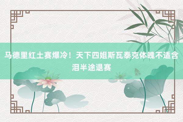 马德里红土赛爆冷！天下四姐斯瓦泰克体魄不适含泪半途退赛