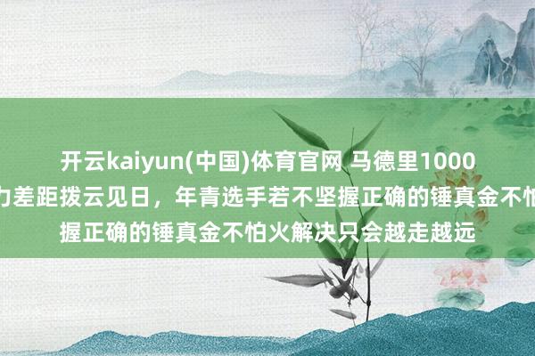 开云kaiyun(中国)体育官网 马德里1000大家赛成碾压秀，实力差距拨云见日，年青选手若不坚握正确的锤真金不怕火解决只会越走越远