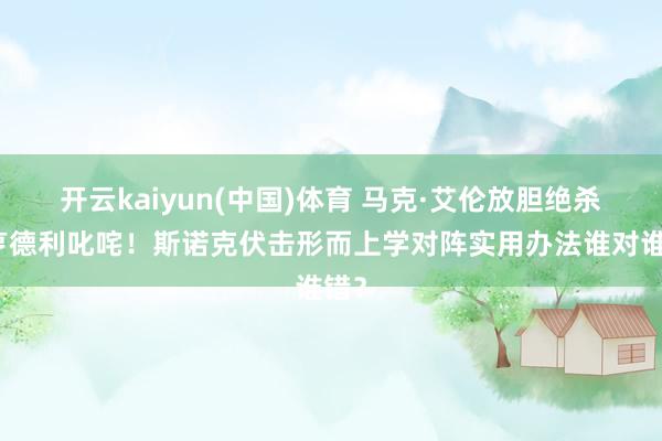 开云kaiyun(中国)体育 马克·艾伦放胆绝杀引亨德利叱咤！斯诺克伏击形而上学对阵实用办法谁对谁错？