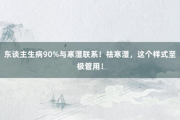 东谈主生病90%与寒湿联系！祛寒湿，这个样式至极管用！