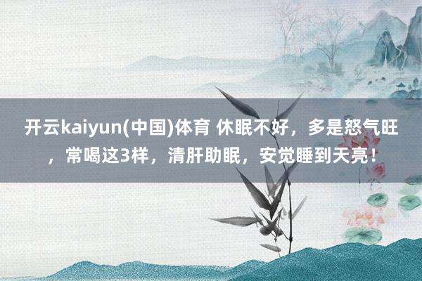 开云kaiyun(中国)体育 休眠不好，多是怒气旺，常喝这3样，清肝助眠，安觉睡到天亮！