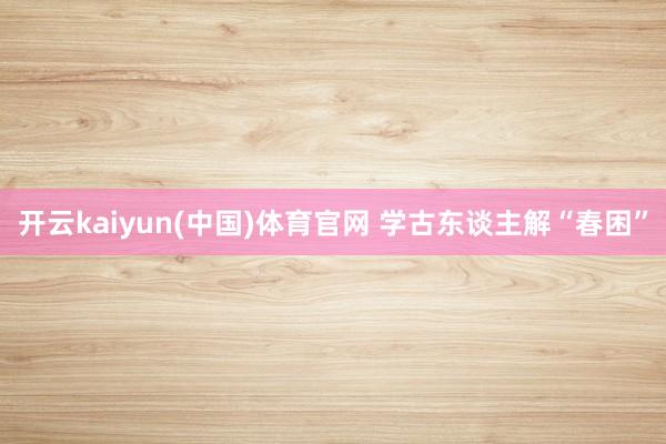 开云kaiyun(中国)体育官网 学古东谈主解“春困”