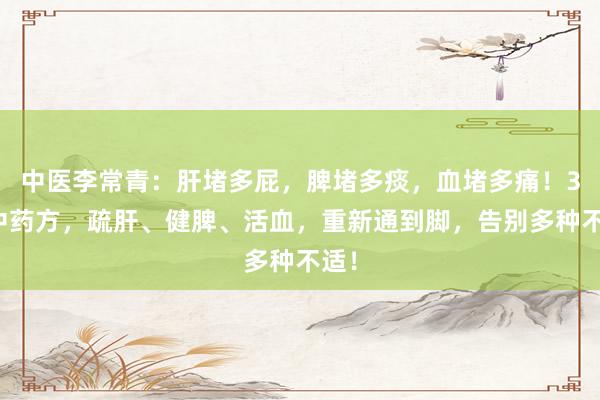 中医李常青：肝堵多屁，脾堵多痰，血堵多痛！3个中药方，疏肝、健脾、活血，重新通到脚，告别多种不适！