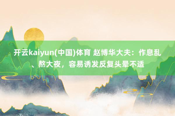 开云kaiyun(中国)体育 赵博华大夫：作息乱、熬大夜，容易诱发反复头晕不适