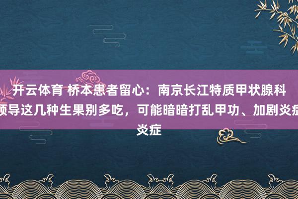 开云体育 桥本患者留心：南京长江特质甲状腺科领导这几种生果别多吃，可能暗暗打乱甲功、加剧炎症