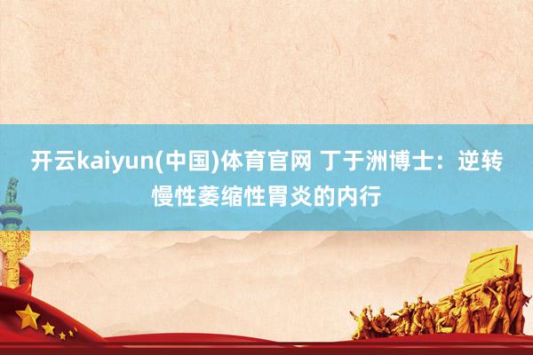 开云kaiyun(中国)体育官网 丁于洲博士：逆转慢性萎缩性胃炎的内行