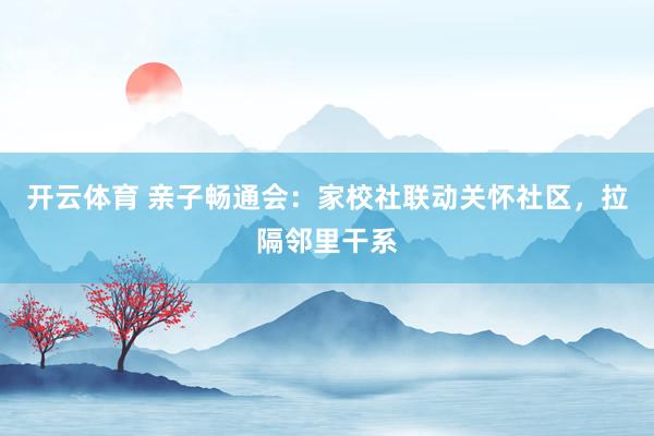 开云体育 亲子畅通会：家校社联动关怀社区，拉隔邻里干系