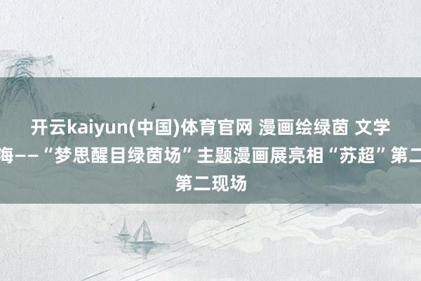 开云kaiyun(中国)体育官网 漫画绘绿茵 文学润江海——“梦思醒目绿茵场”主题漫画展亮相“苏超”第二现场