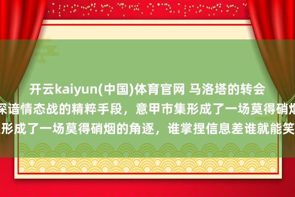 开云kaiyun(中国)体育官网 马洛塔的转会烟雾弹计谋再次展现出他深谙情态战的精粹手段，意甲市集形成了一场莫得硝烟的角逐，谁掌捏信息差谁就能笑到临了