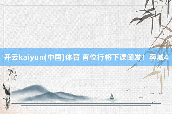 开云kaiyun(中国)体育 首位行将下课阐发！蓉城4