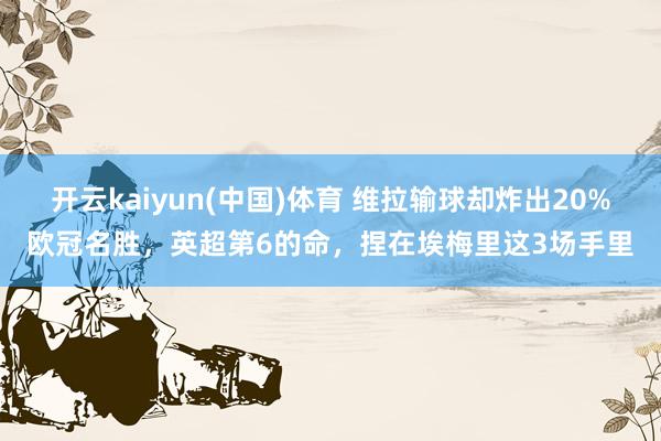开云kaiyun(中国)体育 维拉输球却炸出20%欧冠名胜，英超第6的命，捏在埃梅里这3场手里