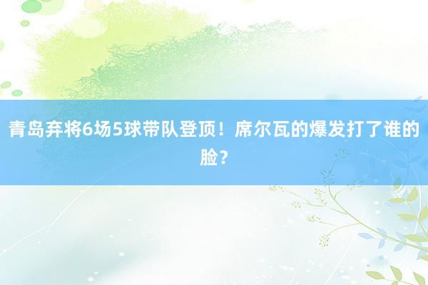 青岛弃将6场5球带队登顶！席尔瓦的爆发打了谁的脸？