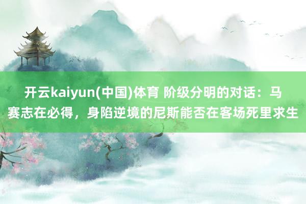 开云kaiyun(中国)体育 阶级分明的对话：马赛志在必得，身陷逆境的尼斯能否在客场死里求生