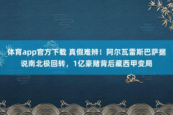 体育app官方下载 真假难辨！阿尔瓦雷斯巴萨据说南北极回转，1亿豪赌背后藏西甲变局
