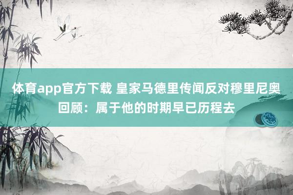 体育app官方下载 皇家马德里传闻反对穆里尼奥回顾：属于他的时期早已历程去