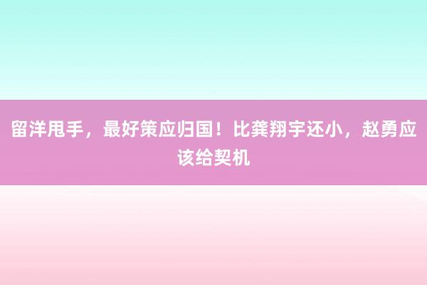 留洋甩手，最好策应归国！比龚翔宇还小，赵勇应该给契机