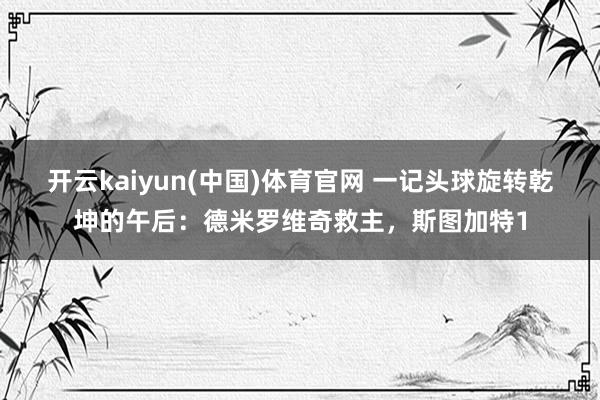 开云kaiyun(中国)体育官网 一记头球旋转乾坤的午后：德米罗维奇救主，斯图加特1