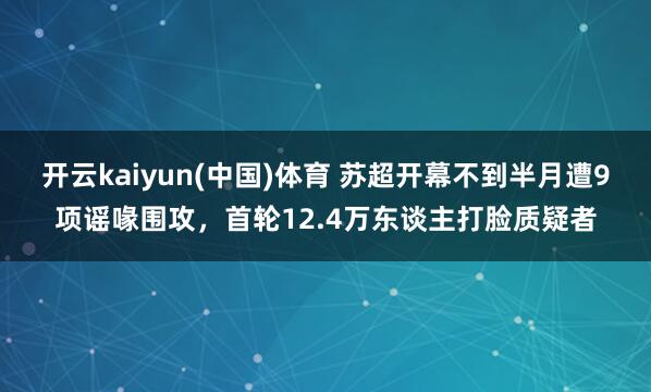 开云kaiyun(中国)体育 苏超开幕不到半月遭9项谣喙围攻，首轮12.4万东谈主打脸质疑者